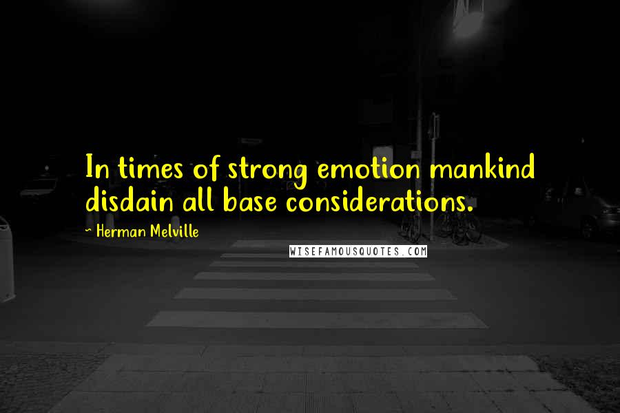 Herman Melville Quotes: In times of strong emotion mankind disdain all base considerations.