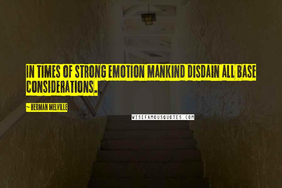 Herman Melville Quotes: In times of strong emotion mankind disdain all base considerations.