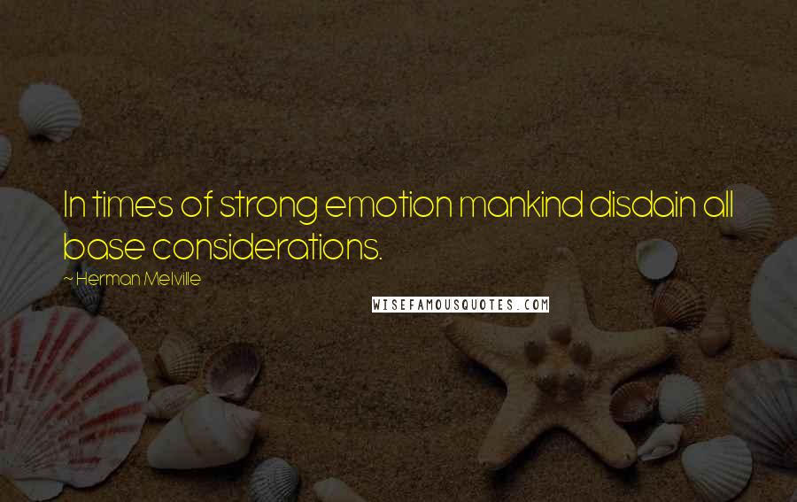 Herman Melville Quotes: In times of strong emotion mankind disdain all base considerations.