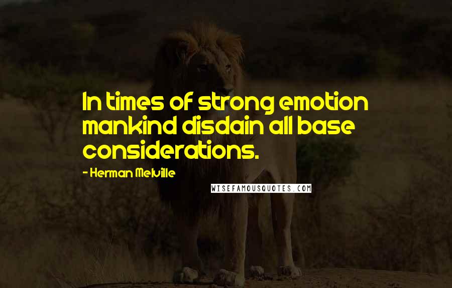 Herman Melville Quotes: In times of strong emotion mankind disdain all base considerations.