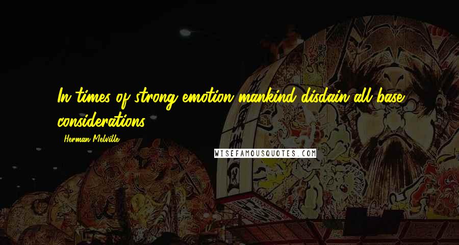 Herman Melville Quotes: In times of strong emotion mankind disdain all base considerations.