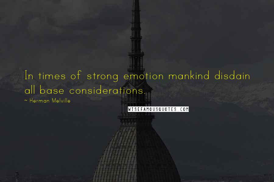 Herman Melville Quotes: In times of strong emotion mankind disdain all base considerations.