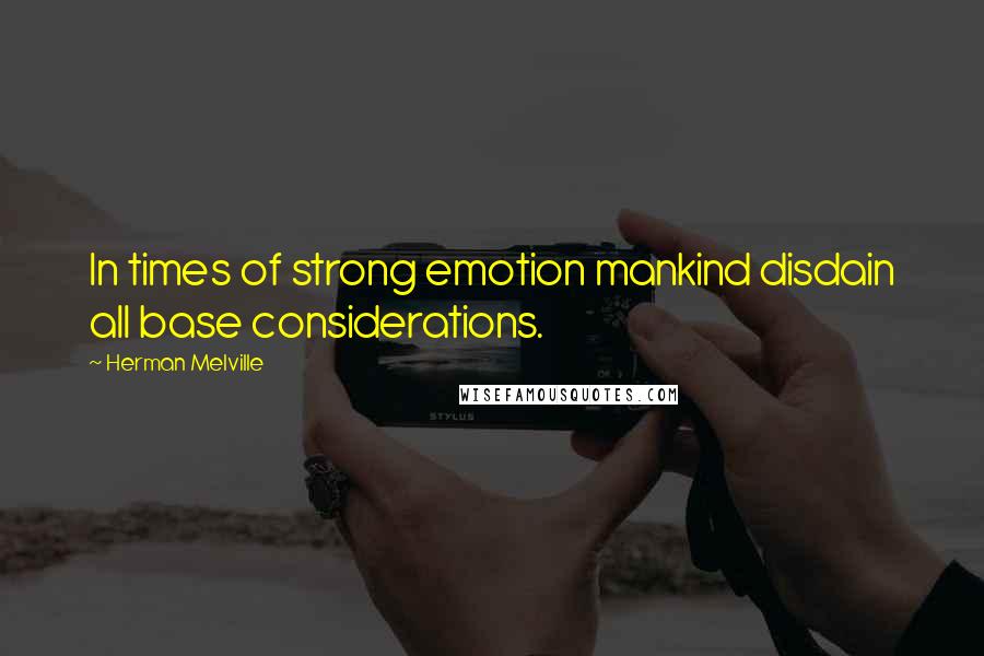 Herman Melville Quotes: In times of strong emotion mankind disdain all base considerations.