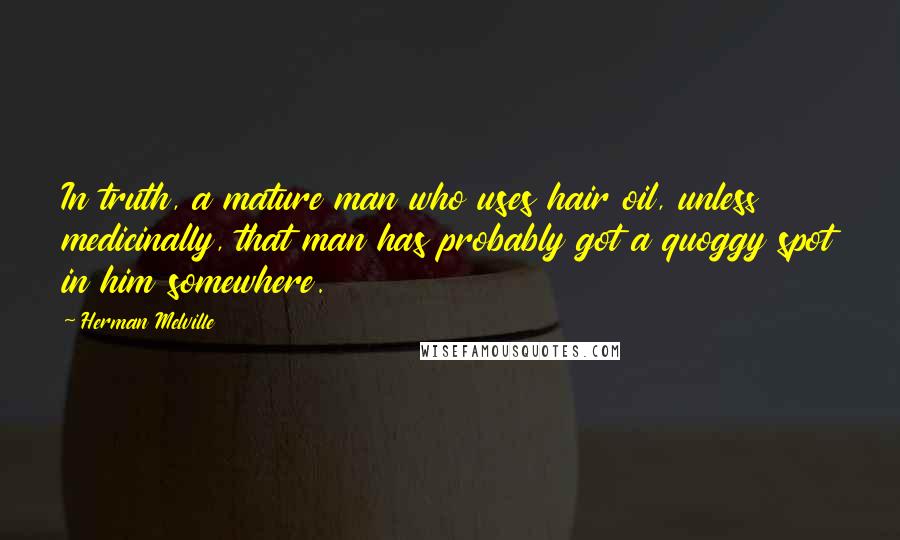 Herman Melville Quotes: In truth, a mature man who uses hair oil, unless medicinally, that man has probably got a quoggy spot in him somewhere.