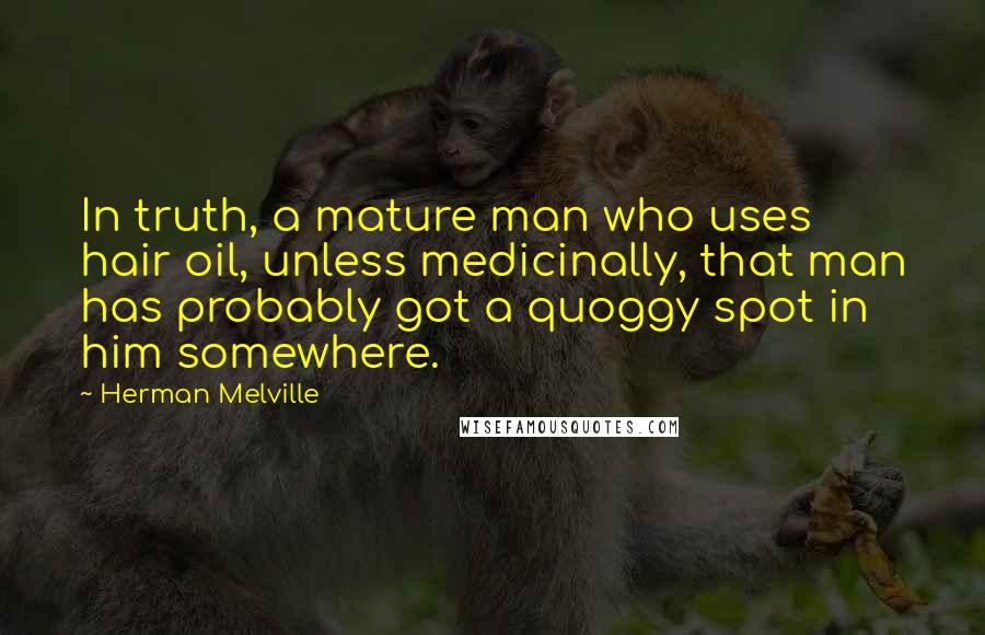 Herman Melville Quotes: In truth, a mature man who uses hair oil, unless medicinally, that man has probably got a quoggy spot in him somewhere.