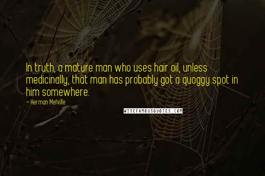 Herman Melville Quotes: In truth, a mature man who uses hair oil, unless medicinally, that man has probably got a quoggy spot in him somewhere.