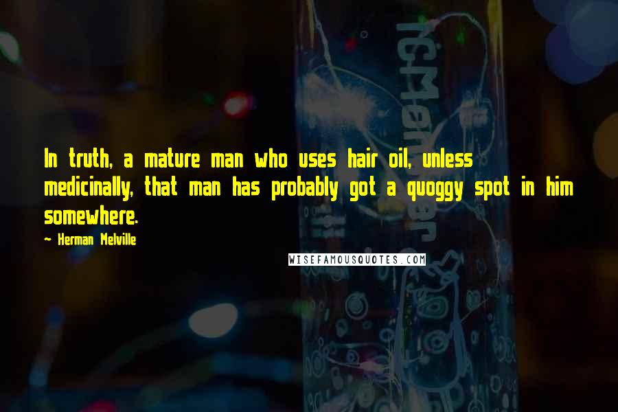 Herman Melville Quotes: In truth, a mature man who uses hair oil, unless medicinally, that man has probably got a quoggy spot in him somewhere.