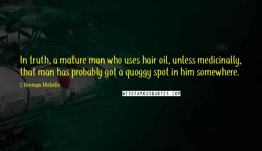 Herman Melville Quotes: In truth, a mature man who uses hair oil, unless medicinally, that man has probably got a quoggy spot in him somewhere.