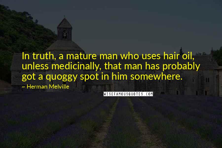 Herman Melville Quotes: In truth, a mature man who uses hair oil, unless medicinally, that man has probably got a quoggy spot in him somewhere.