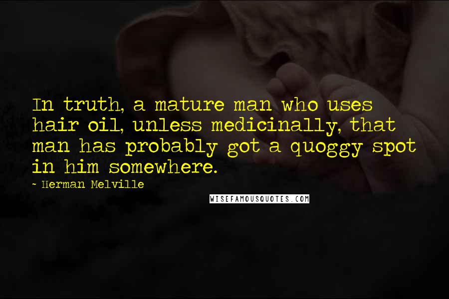 Herman Melville Quotes: In truth, a mature man who uses hair oil, unless medicinally, that man has probably got a quoggy spot in him somewhere.