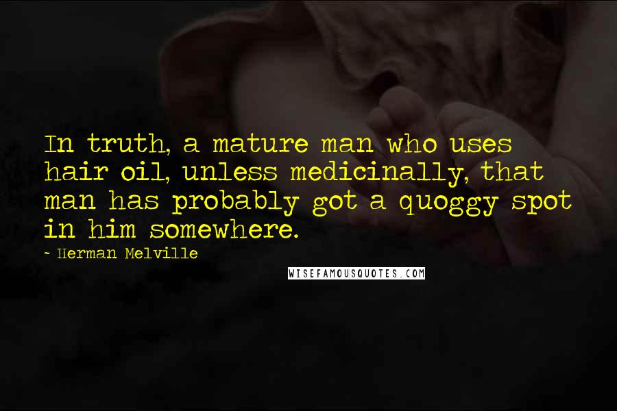 Herman Melville Quotes: In truth, a mature man who uses hair oil, unless medicinally, that man has probably got a quoggy spot in him somewhere.