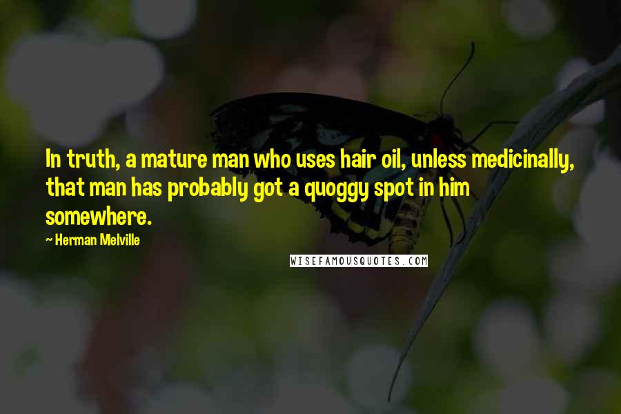 Herman Melville Quotes: In truth, a mature man who uses hair oil, unless medicinally, that man has probably got a quoggy spot in him somewhere.