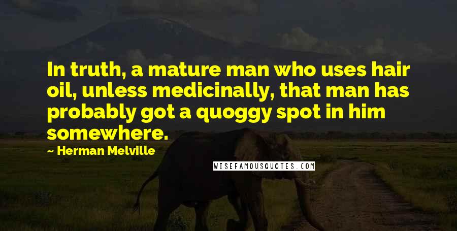 Herman Melville Quotes: In truth, a mature man who uses hair oil, unless medicinally, that man has probably got a quoggy spot in him somewhere.