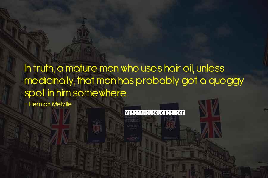 Herman Melville Quotes: In truth, a mature man who uses hair oil, unless medicinally, that man has probably got a quoggy spot in him somewhere.