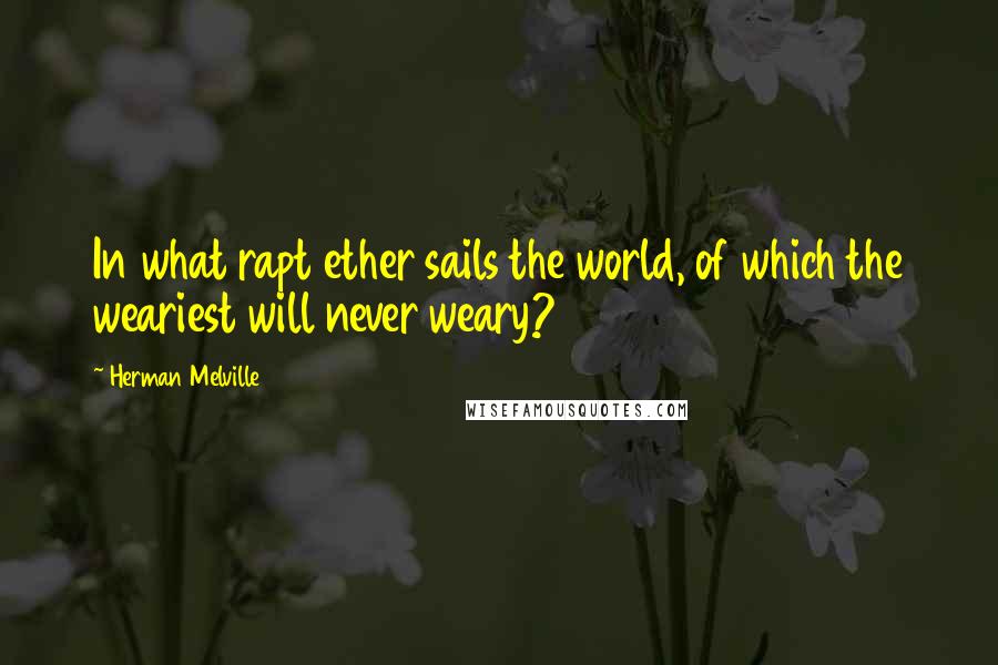 Herman Melville Quotes: In what rapt ether sails the world, of which the weariest will never weary?