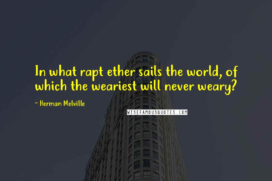 Herman Melville Quotes: In what rapt ether sails the world, of which the weariest will never weary?