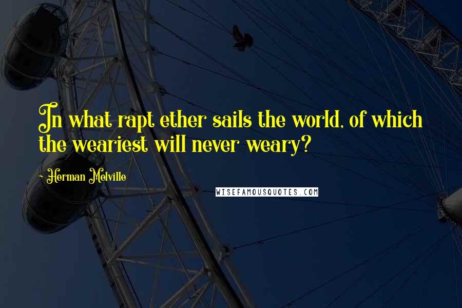 Herman Melville Quotes: In what rapt ether sails the world, of which the weariest will never weary?