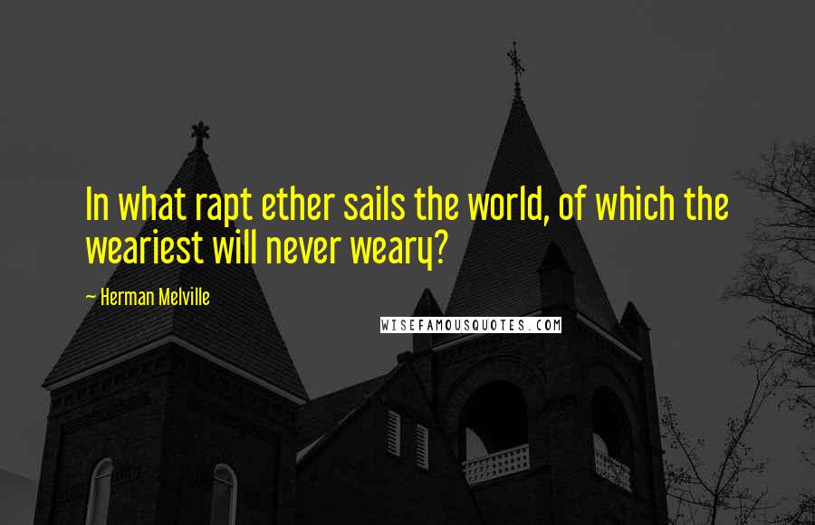 Herman Melville Quotes: In what rapt ether sails the world, of which the weariest will never weary?