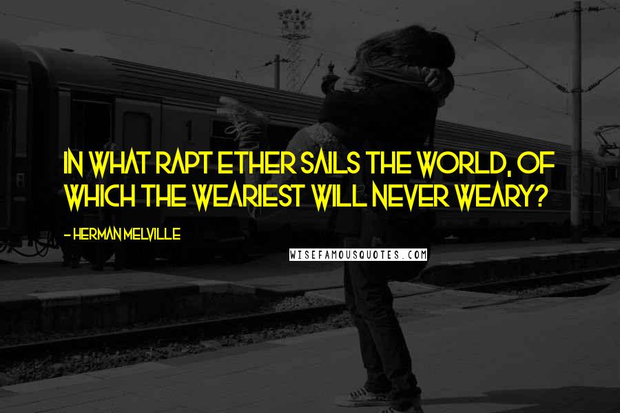 Herman Melville Quotes: In what rapt ether sails the world, of which the weariest will never weary?