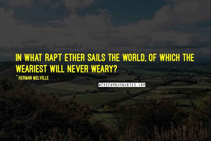 Herman Melville Quotes: In what rapt ether sails the world, of which the weariest will never weary?