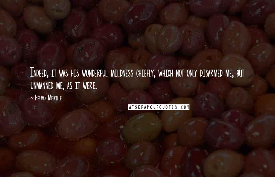 Herman Melville Quotes: Indeed, it was his wonderful mildness chiefly, which not only disarmed me, but unmanned me, as it were.