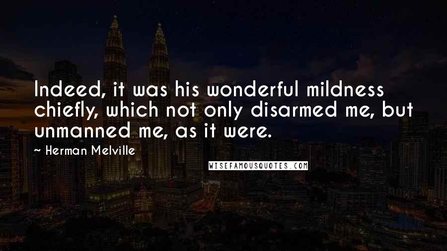 Herman Melville Quotes: Indeed, it was his wonderful mildness chiefly, which not only disarmed me, but unmanned me, as it were.