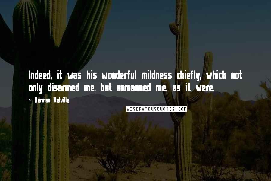 Herman Melville Quotes: Indeed, it was his wonderful mildness chiefly, which not only disarmed me, but unmanned me, as it were.