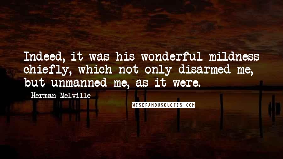 Herman Melville Quotes: Indeed, it was his wonderful mildness chiefly, which not only disarmed me, but unmanned me, as it were.