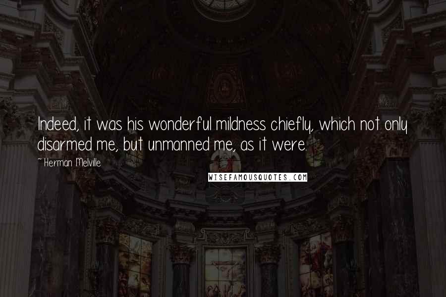 Herman Melville Quotes: Indeed, it was his wonderful mildness chiefly, which not only disarmed me, but unmanned me, as it were.