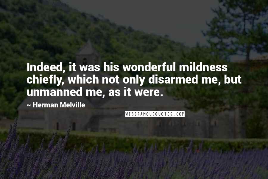 Herman Melville Quotes: Indeed, it was his wonderful mildness chiefly, which not only disarmed me, but unmanned me, as it were.