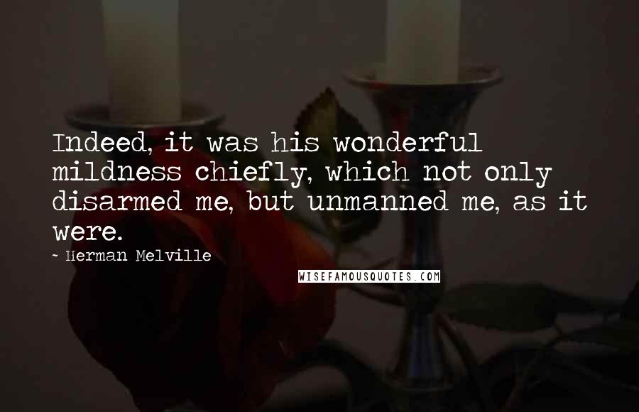 Herman Melville Quotes: Indeed, it was his wonderful mildness chiefly, which not only disarmed me, but unmanned me, as it were.