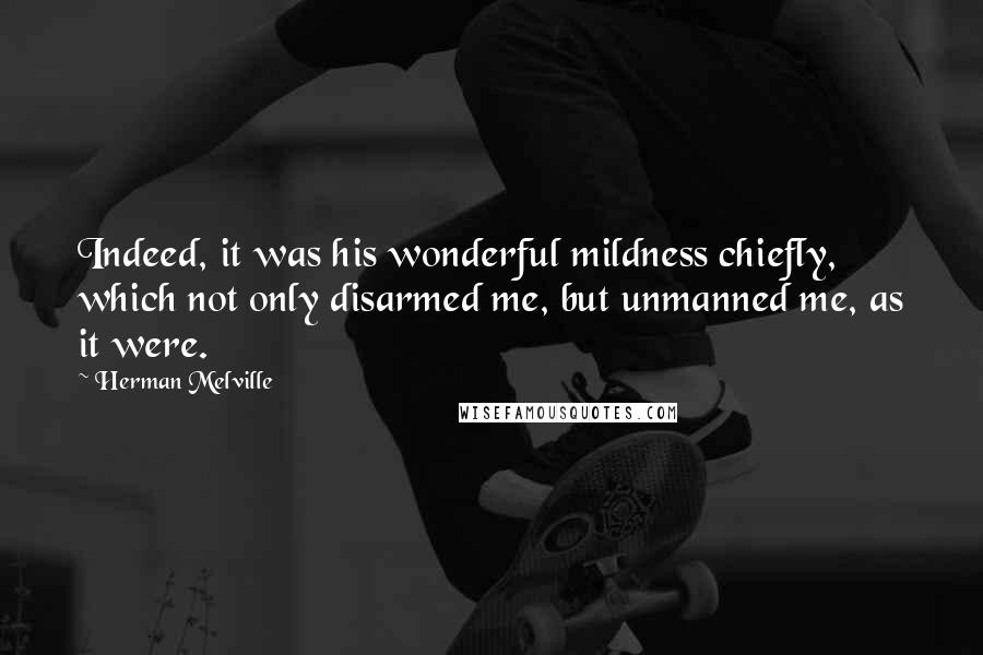 Herman Melville Quotes: Indeed, it was his wonderful mildness chiefly, which not only disarmed me, but unmanned me, as it were.