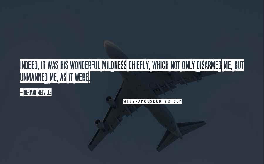 Herman Melville Quotes: Indeed, it was his wonderful mildness chiefly, which not only disarmed me, but unmanned me, as it were.