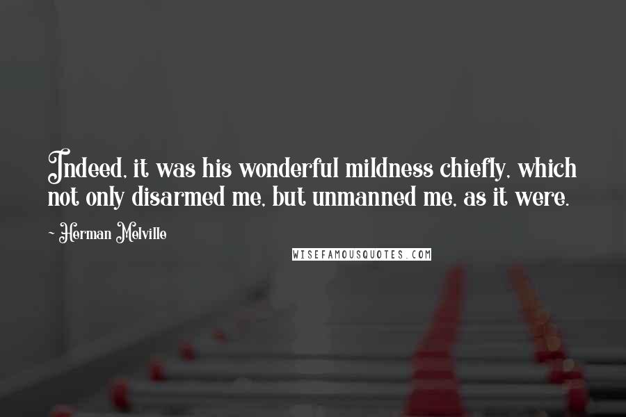 Herman Melville Quotes: Indeed, it was his wonderful mildness chiefly, which not only disarmed me, but unmanned me, as it were.