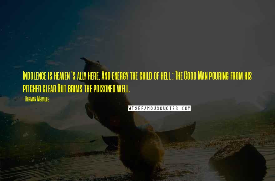 Herman Melville Quotes: Indolence is heaven 's ally here, And energy the child of hell : The Good Man pouring from his pitcher clear But brims the poisoned well.