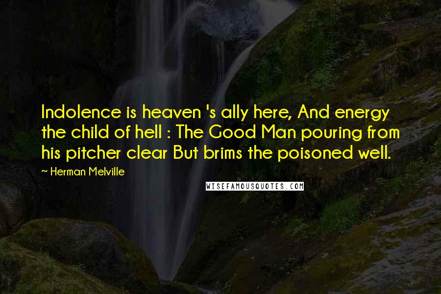 Herman Melville Quotes: Indolence is heaven 's ally here, And energy the child of hell : The Good Man pouring from his pitcher clear But brims the poisoned well.