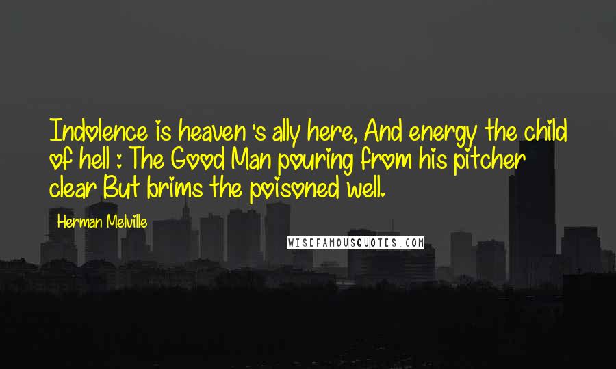 Herman Melville Quotes: Indolence is heaven 's ally here, And energy the child of hell : The Good Man pouring from his pitcher clear But brims the poisoned well.