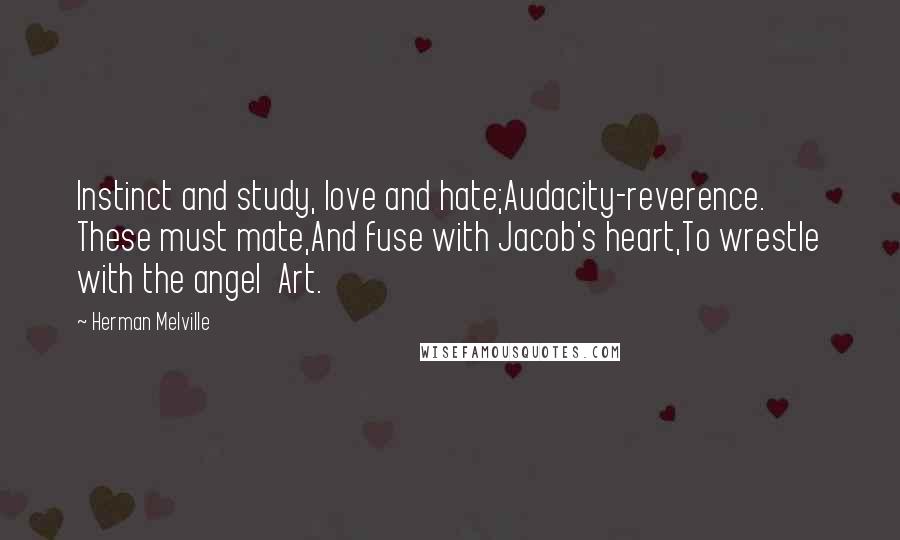 Herman Melville Quotes: Instinct and study, love and hate;Audacity-reverence. These must mate,And fuse with Jacob's heart,To wrestle with the angel Art.