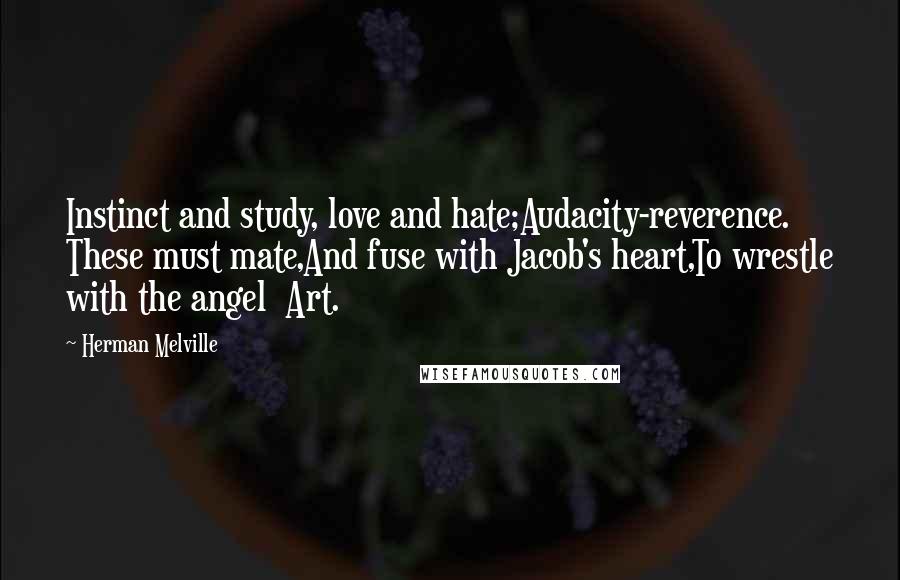 Herman Melville Quotes: Instinct and study, love and hate;Audacity-reverence. These must mate,And fuse with Jacob's heart,To wrestle with the angel Art.