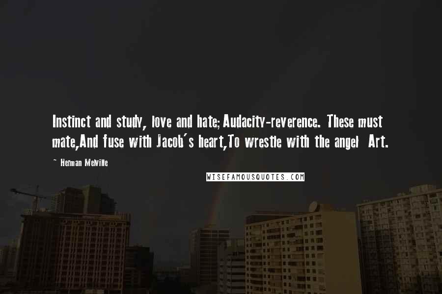 Herman Melville Quotes: Instinct and study, love and hate;Audacity-reverence. These must mate,And fuse with Jacob's heart,To wrestle with the angel Art.