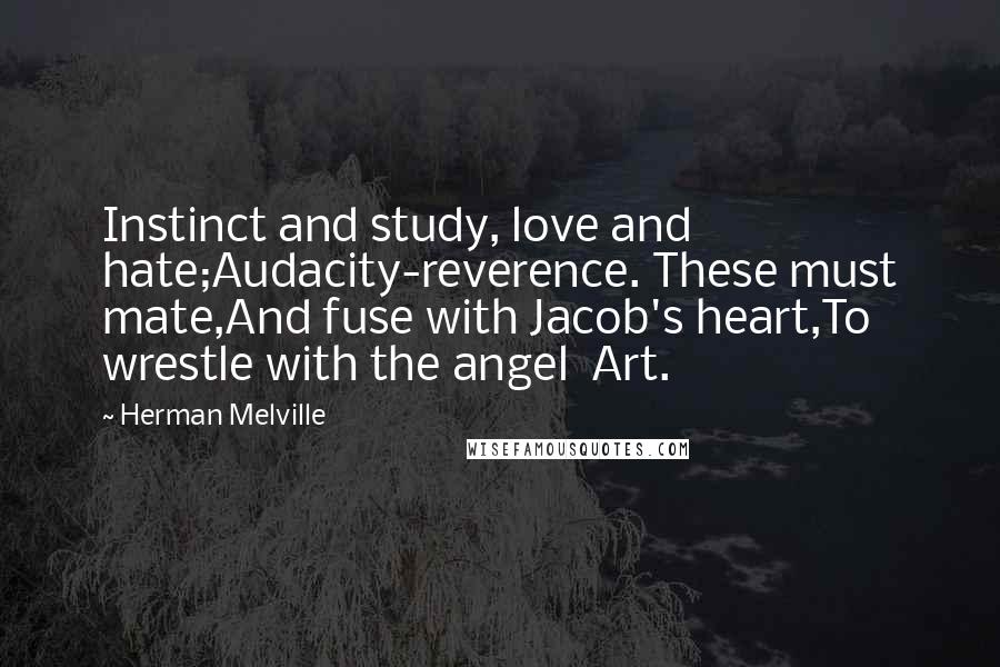 Herman Melville Quotes: Instinct and study, love and hate;Audacity-reverence. These must mate,And fuse with Jacob's heart,To wrestle with the angel Art.