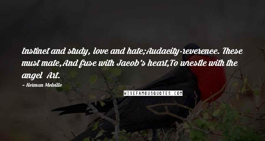 Herman Melville Quotes: Instinct and study, love and hate;Audacity-reverence. These must mate,And fuse with Jacob's heart,To wrestle with the angel Art.