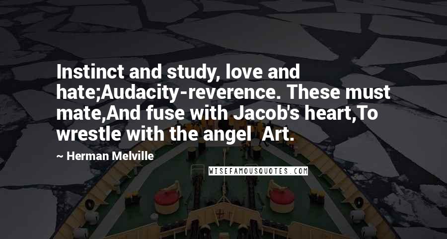 Herman Melville Quotes: Instinct and study, love and hate;Audacity-reverence. These must mate,And fuse with Jacob's heart,To wrestle with the angel Art.