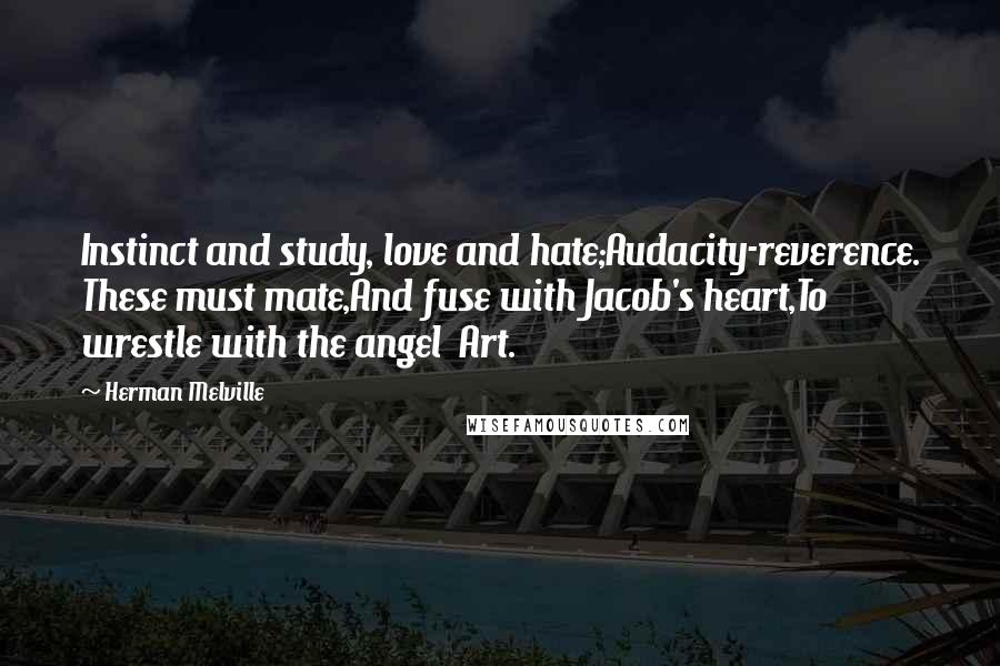 Herman Melville Quotes: Instinct and study, love and hate;Audacity-reverence. These must mate,And fuse with Jacob's heart,To wrestle with the angel Art.