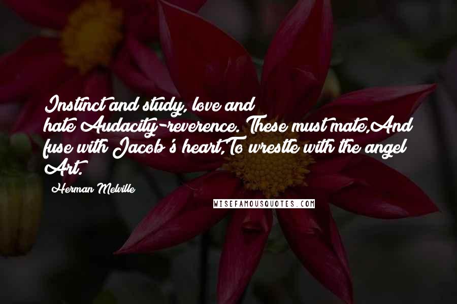 Herman Melville Quotes: Instinct and study, love and hate;Audacity-reverence. These must mate,And fuse with Jacob's heart,To wrestle with the angel Art.
