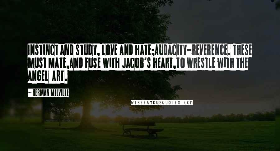Herman Melville Quotes: Instinct and study, love and hate;Audacity-reverence. These must mate,And fuse with Jacob's heart,To wrestle with the angel Art.