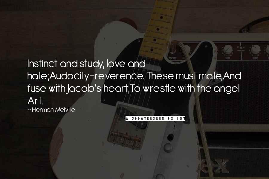 Herman Melville Quotes: Instinct and study, love and hate;Audacity-reverence. These must mate,And fuse with Jacob's heart,To wrestle with the angel Art.
