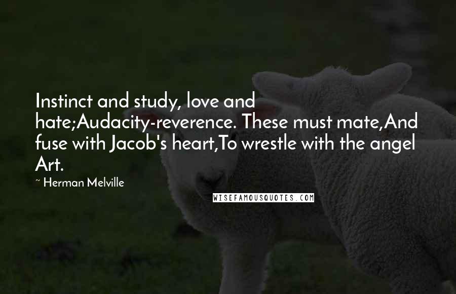 Herman Melville Quotes: Instinct and study, love and hate;Audacity-reverence. These must mate,And fuse with Jacob's heart,To wrestle with the angel Art.