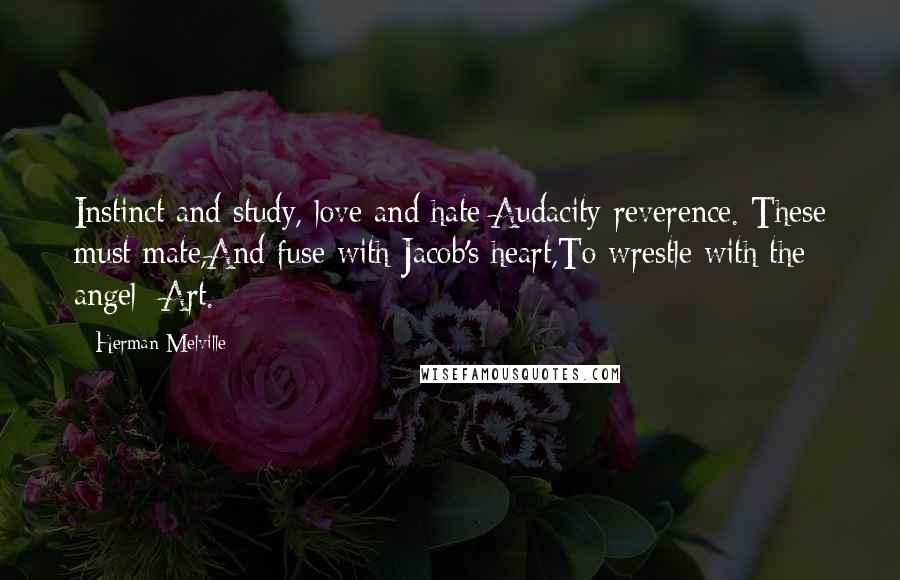 Herman Melville Quotes: Instinct and study, love and hate;Audacity-reverence. These must mate,And fuse with Jacob's heart,To wrestle with the angel Art.