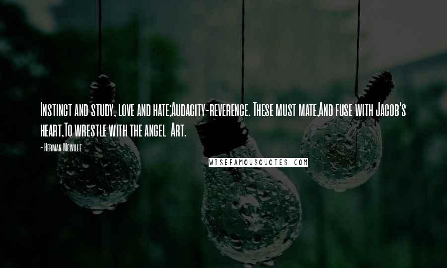 Herman Melville Quotes: Instinct and study, love and hate;Audacity-reverence. These must mate,And fuse with Jacob's heart,To wrestle with the angel Art.